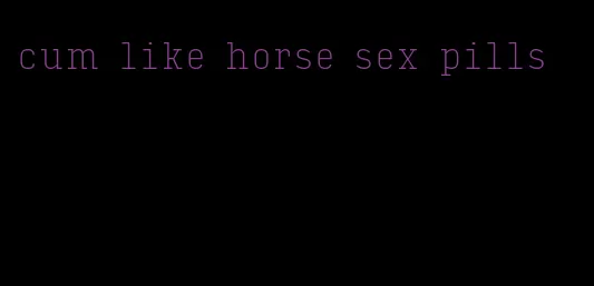 cum like horse sex pills