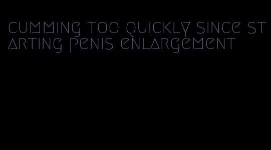 cumming too quickly since starting penis enlargement