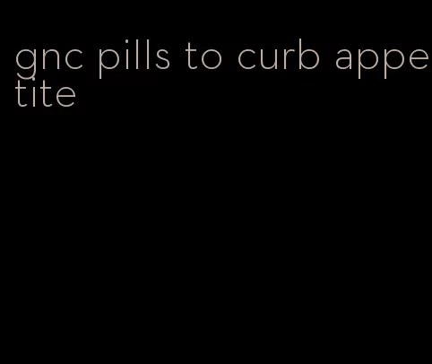 gnc pills to curb appetite