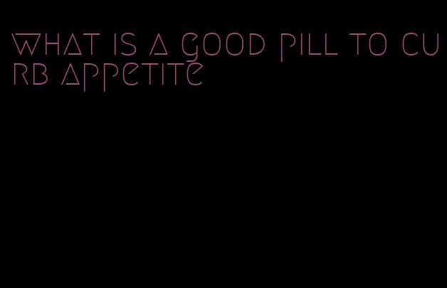 what is a good pill to curb appetite