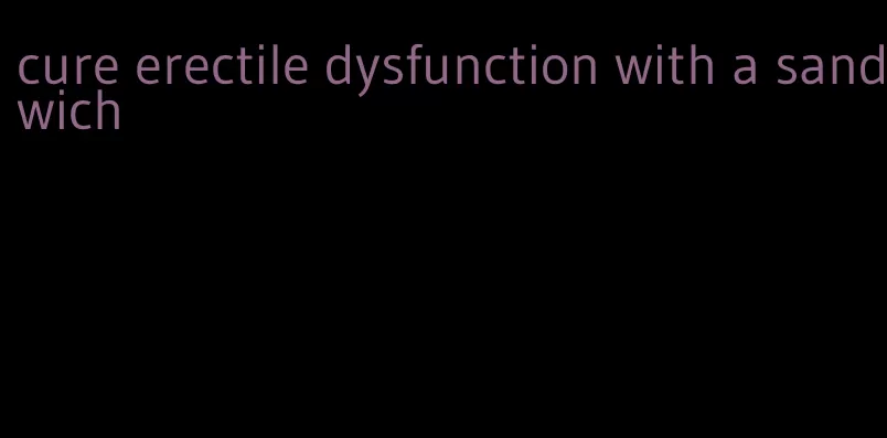 cure erectile dysfunction with a sandwich