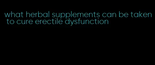 what herbal supplements can be taken to cure erectile dysfunction