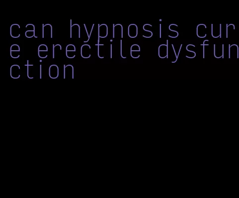 can hypnosis cure erectile dysfunction