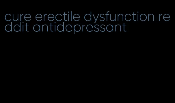 cure erectile dysfunction reddit antidepressant