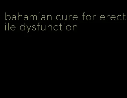 bahamian cure for erectile dysfunction