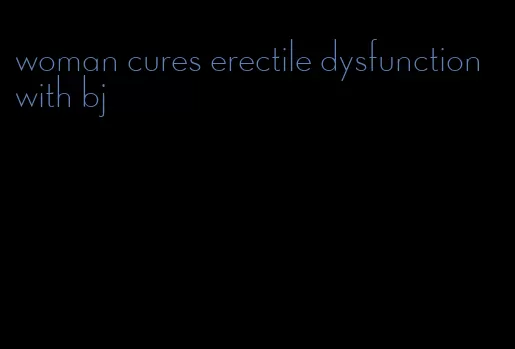 woman cures erectile dysfunction with bj