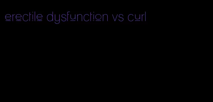 erectile dysfunction vs curl