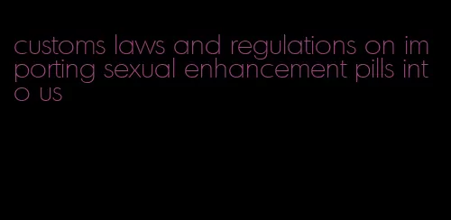 customs laws and regulations on importing sexual enhancement pills into us