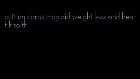 cutting carbs may aid weight loss and heart health