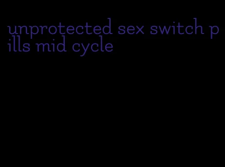 unprotected sex switch pills mid cycle