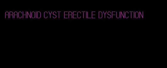 arachnoid cyst erectile dysfunction