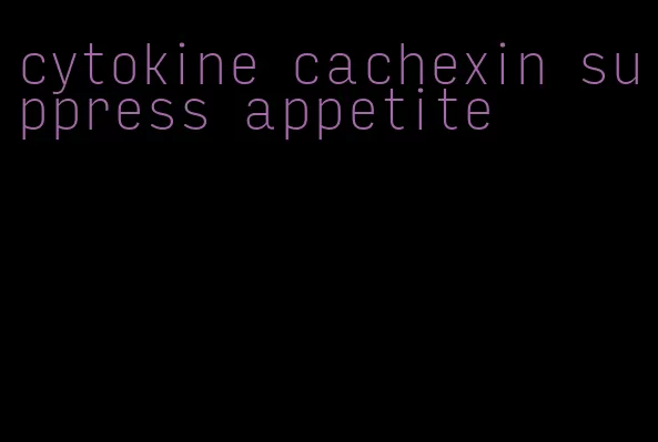 cytokine cachexin suppress appetite