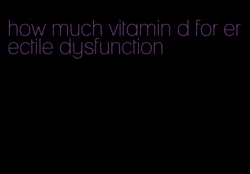 how much vitamin d for erectile dysfunction