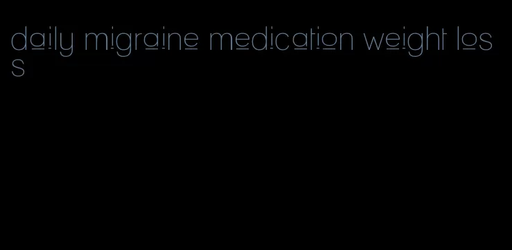 daily migraine medication weight loss