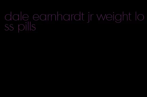 dale earnhardt jr weight loss pills