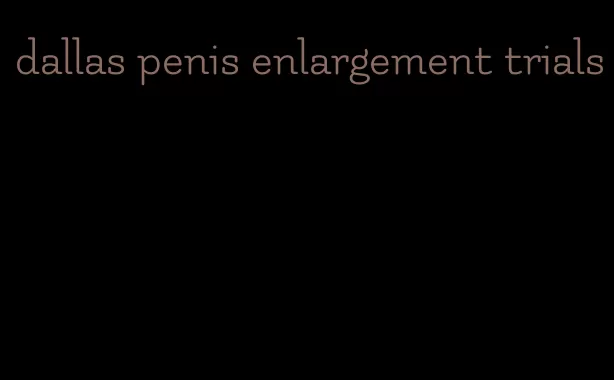 dallas penis enlargement trials