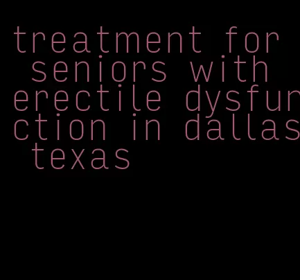 treatment for seniors with erectile dysfunction in dallas texas