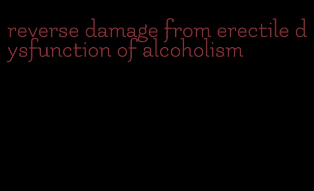 reverse damage from erectile dysfunction of alcoholism