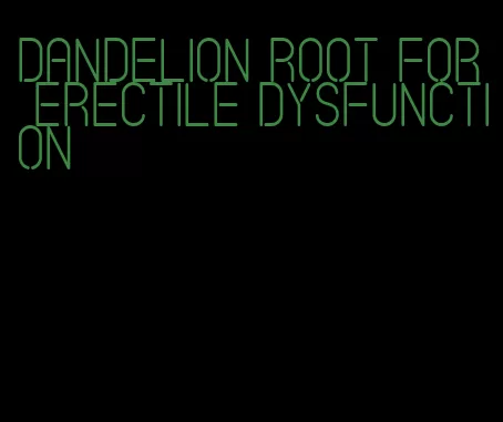 dandelion root for erectile dysfunction