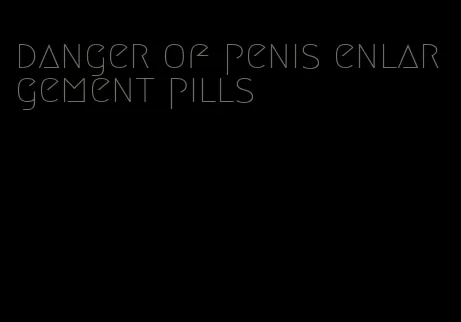 danger of penis enlargement pills