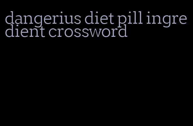 dangerius diet pill ingredient crossword