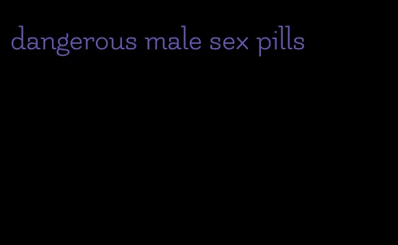 dangerous male sex pills