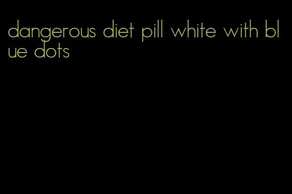 dangerous diet pill white with blue dots