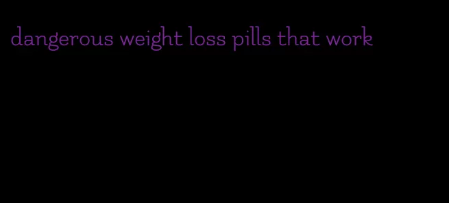 dangerous weight loss pills that work