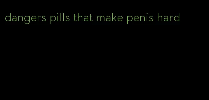 dangers pills that make penis hard