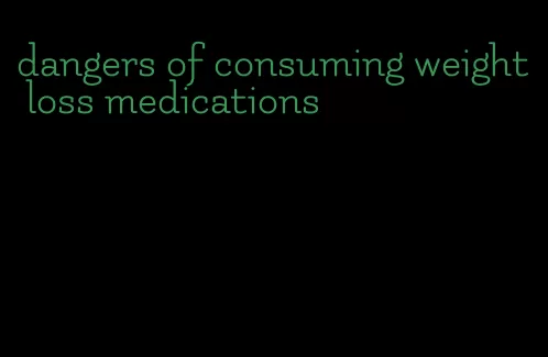 dangers of consuming weight loss medications