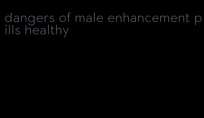 dangers of male enhancement pills healthy