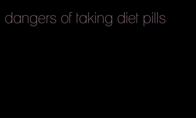 dangers of taking diet pills