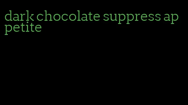 dark chocolate suppress appetite