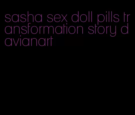 sasha sex doll pills transformation story davianart