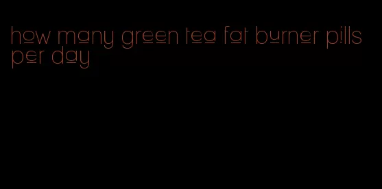 how many green tea fat burner pills per day