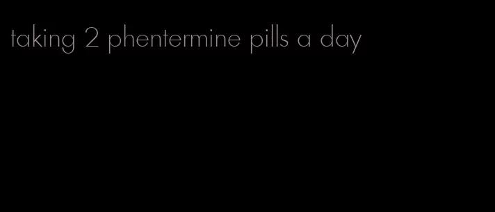 taking 2 phentermine pills a day