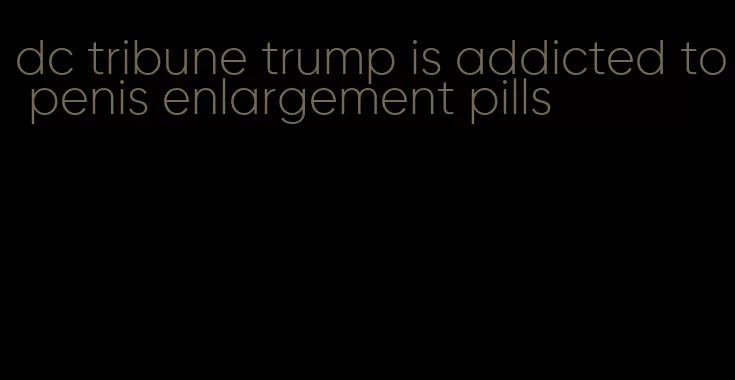 dc tribune trump is addicted to penis enlargement pills