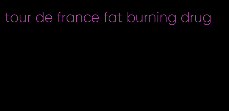 tour de france fat burning drug