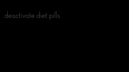 deactivate diet pills