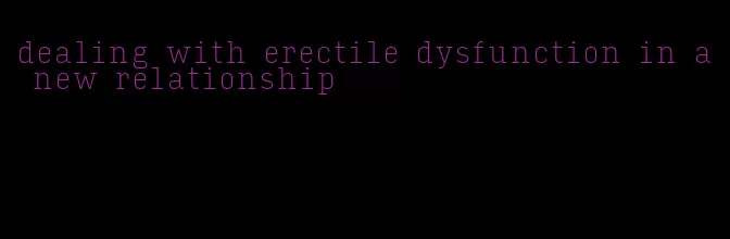 dealing with erectile dysfunction in a new relationship