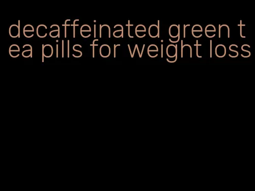 decaffeinated green tea pills for weight loss