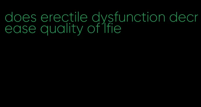 does erectile dysfunction decrease quality of lfie