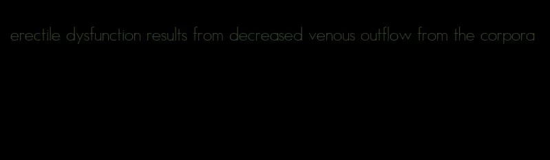 erectile dysfunction results from decreased venous outflow from the corpora