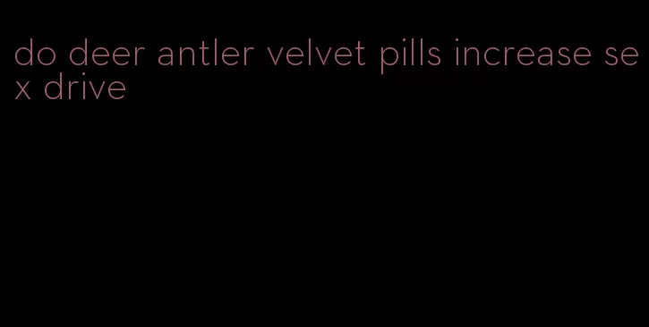 do deer antler velvet pills increase sex drive