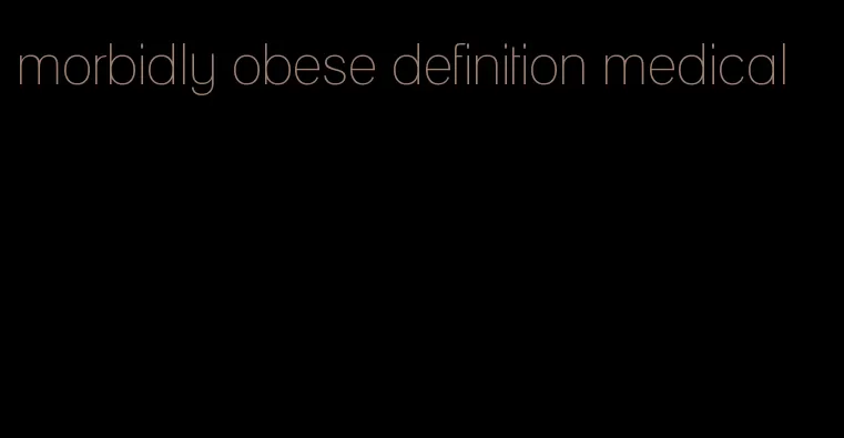 morbidly obese definition medical