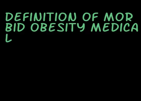 definition of morbid obesity medical