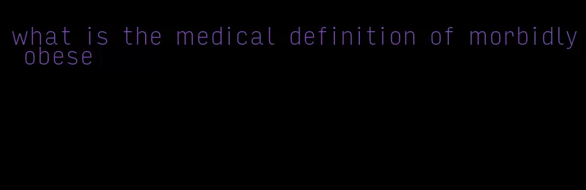 what is the medical definition of morbidly obese