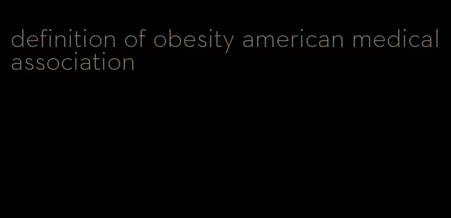 definition of obesity american medical association