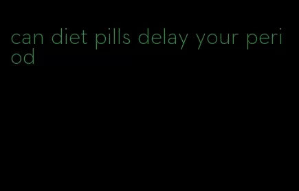 can diet pills delay your period