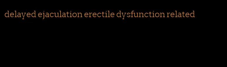 delayed ejaculation erectile dysfunction related